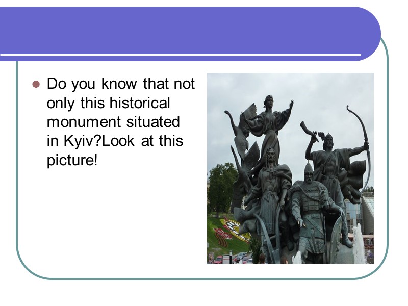 Do you know that not only this historical monument situated in Kyiv?Look at this